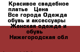 Красивое свадебное платье › Цена ­ 9 500 - Все города Одежда, обувь и аксессуары » Женская одежда и обувь   . Нижегородская обл.